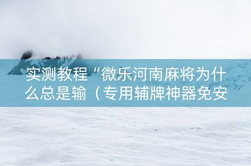 实测教程“微乐河南麻将为什么总是输（专用辅牌神器免安装）