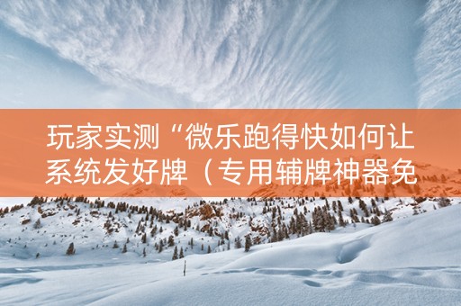 玩家实测“微乐跑得快如何让系统发好牌（专用辅牌神器免安装）