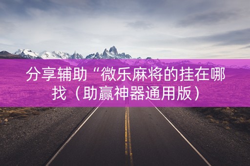 分享辅助“微乐麻将的挂在哪找（助赢神器通用版）