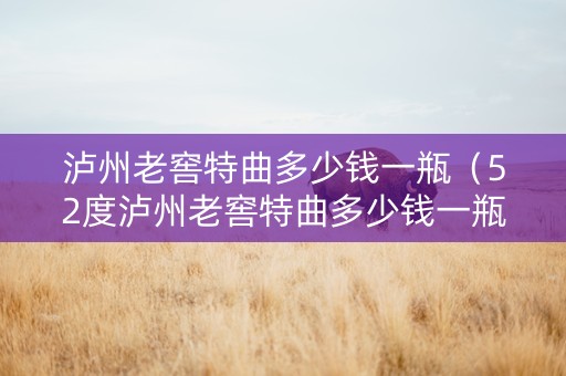 泸州老窖特曲多少钱一瓶（52度泸州老窖特曲多少钱一瓶）