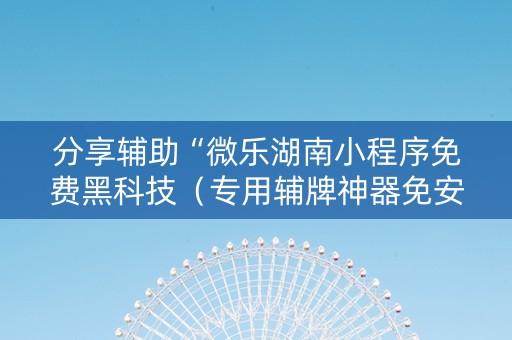 分享辅助“微乐湖南小程序免费黑科技（专用辅牌神器免安装）