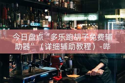 今日盘点“多乐跑胡子免费辅助器”（详细辅助教程）-哔哩哔哩
