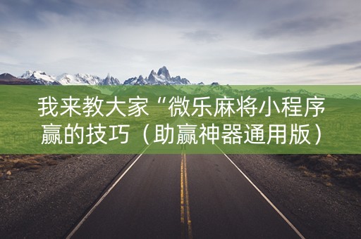 我来教大家“微乐麻将小程序赢的技巧（助赢神器通用版）