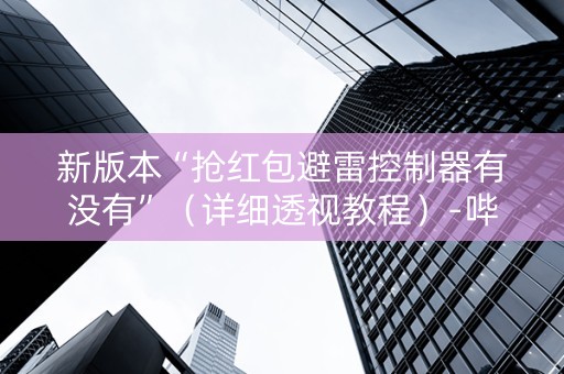 新版本“抢红包避雷控制器有没有”（详细透视教程）-哔哩哔哩