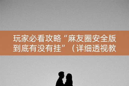 玩家必看攻略“麻友圈安全版到底有没有挂”（详细透视教程）-哔哩哔哩