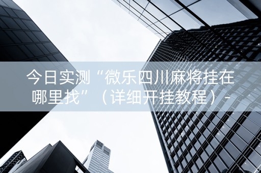 今日实测“微乐四川麻将挂在哪里找”（详细开挂教程）-哔哩哔哩