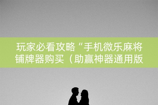 玩家必看攻略“手机微乐麻将铺牌器购买（助赢神器通用版）