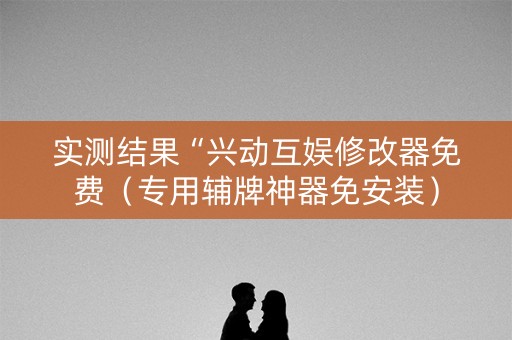 实测结果“兴动互娱修改器免费（专用辅牌神器免安装）