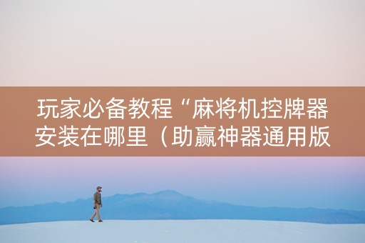 玩家必备教程“麻将机控牌器安装在哪里（助赢神器通用版）