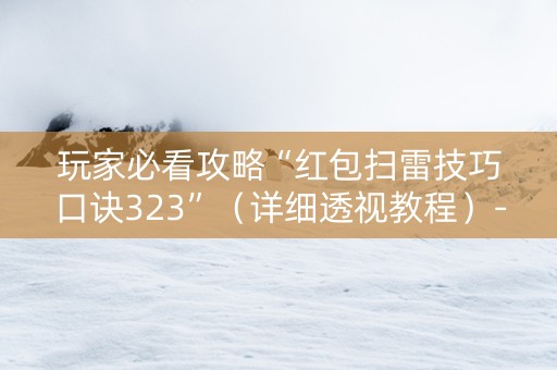 玩家必看攻略“红包扫雷技巧口诀323”（详细透视教程）-哔哩哔哩