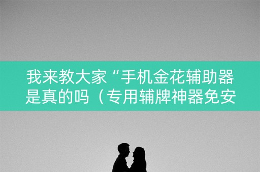 我来教大家“手机金花辅助器是真的吗（专用辅牌神器免安装）