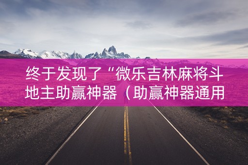终于发现了“微乐吉林麻将斗地主助赢神器（助赢神器通用版）