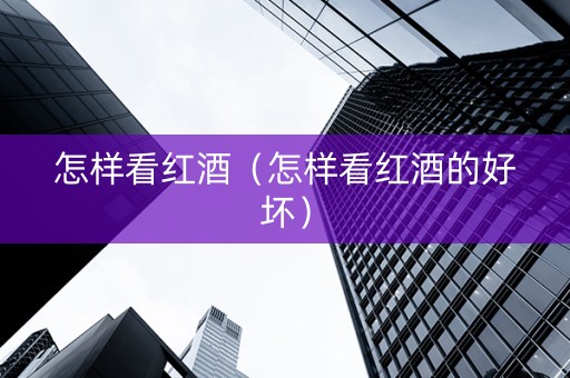 怎样看红酒（怎样看红酒的好坏）
