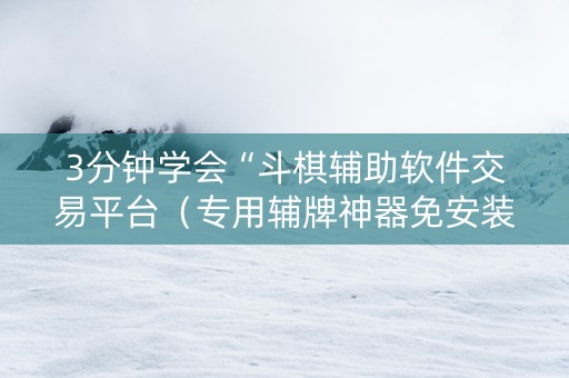 3分钟学会“斗棋辅助软件交易平台（专用辅牌神器免安装）