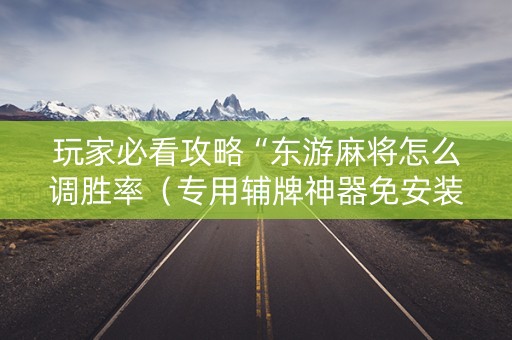 玩家必看攻略“东游麻将怎么调胜率（专用辅牌神器免安装）