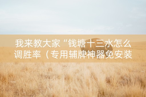我来教大家“钱塘十三水怎么调胜率（专用辅牌神器免安装）