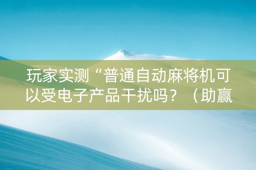 玩家实测“普通自动麻将机可以受电子产品干扰吗？（助赢神器通用版）