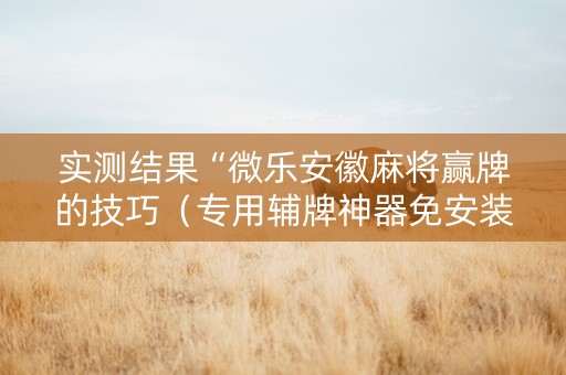 实测结果“微乐安徽麻将赢牌的技巧（专用辅牌神器免安装）