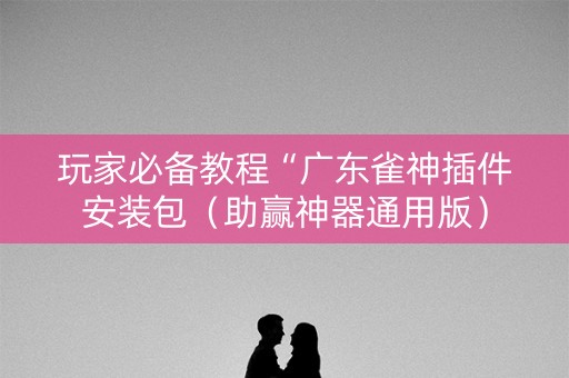 玩家必备教程“广东雀神插件安装包（助赢神器通用版）