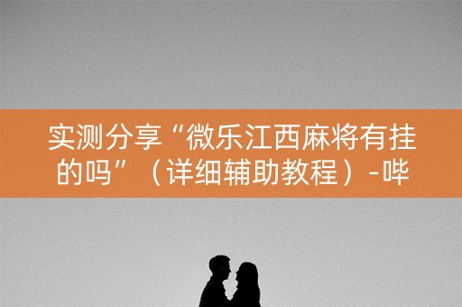 实测分享“微乐江西麻将有挂的吗”（详细辅助教程）-哔哩哔哩