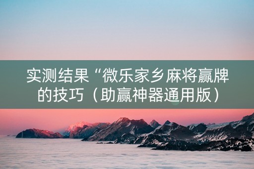 实测结果“微乐家乡麻将赢牌的技巧（助赢神器通用版）