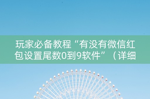 玩家必备教程“有没有微信红包设置尾数0到9软件”（详细透视教程）-哔哩哔哩