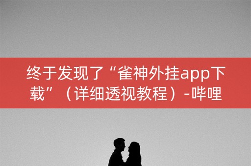 终于发现了“雀神外挂app下载”（详细透视教程）-哔哩哔哩