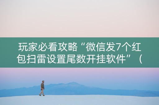 玩家必看攻略“微信发7个红包扫雷设置尾数开挂软件”（详细透视教程）-哔哩哔哩