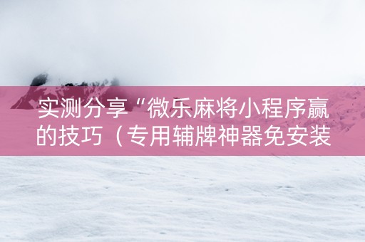实测分享“微乐麻将小程序赢的技巧（专用辅牌神器免安装）