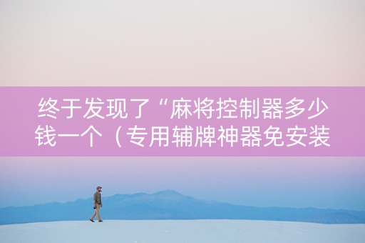 终于发现了“麻将控制器多少钱一个（专用辅牌神器免安装）