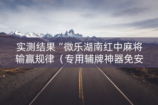 实测结果“微乐湖南红中麻将输赢规律（专用辅牌神器免安装）