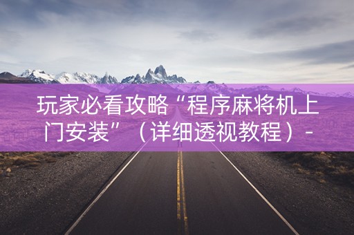 玩家必看攻略“程序麻将机上门安装”（详细透视教程）-哔哩哔哩