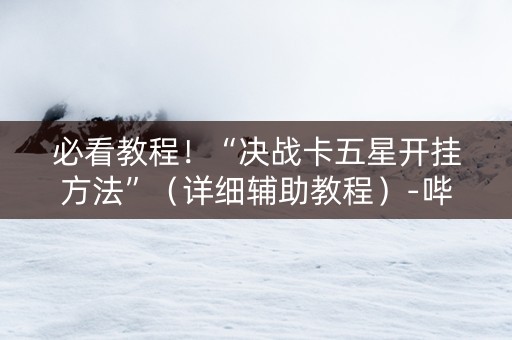 必看教程！“决战卡五星开挂方法”（详细辅助教程）-哔哩哔哩