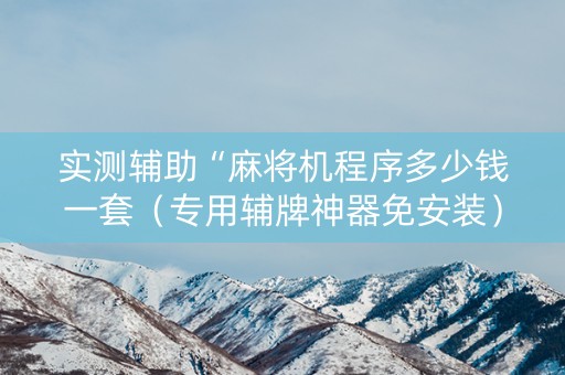 实测辅助“麻将机程序多少钱一套（专用辅牌神器免安装）