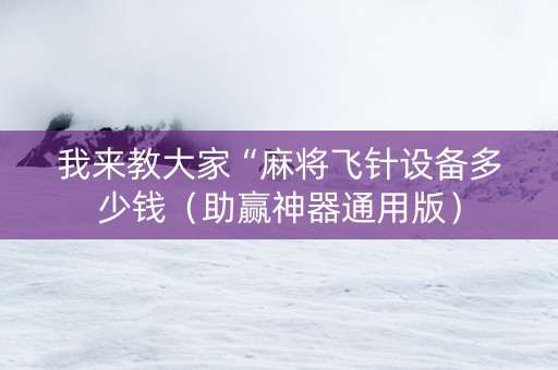 我来教大家“麻将飞针设备多少钱（助赢神器通用版）