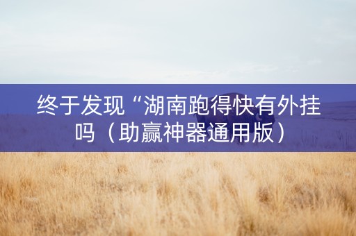 终于发现“湖南跑得快有外挂吗（助赢神器通用版）