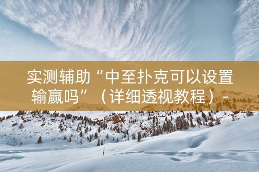 实测辅助“中至扑克可以设置输赢吗”（详细透视教程）-哔哩哔哩