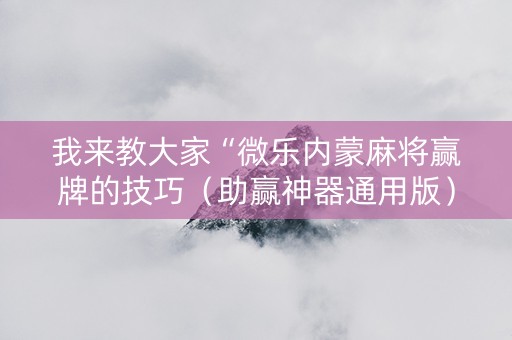 我来教大家“微乐内蒙麻将赢牌的技巧（助赢神器通用版）