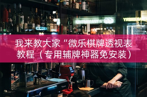 我来教大家“微乐棋牌透视表教程（专用辅牌神器免安装）