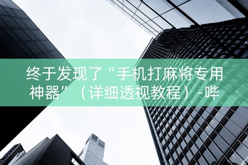 终于发现了“手机打麻将专用神器”（详细透视教程）-哔哩哔哩