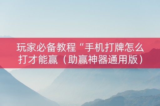玩家必备教程“手机打牌怎么打才能赢（助赢神器通用版）