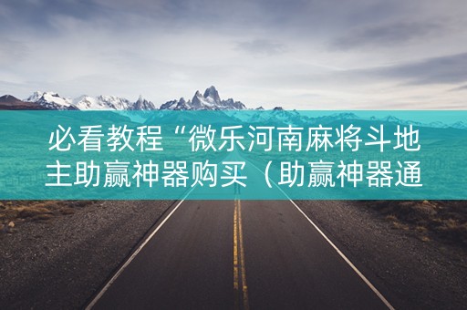 必看教程“微乐河南麻将斗地主助赢神器购买（助赢神器通用版）