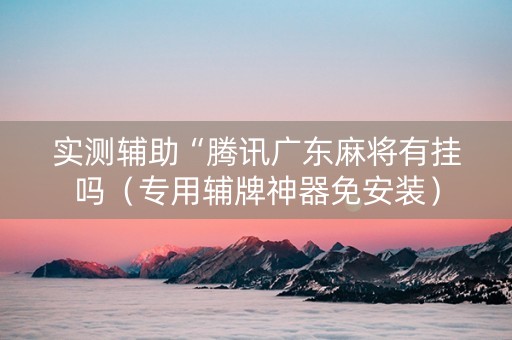 实测辅助“腾讯广东麻将有挂吗（专用辅牌神器免安装）