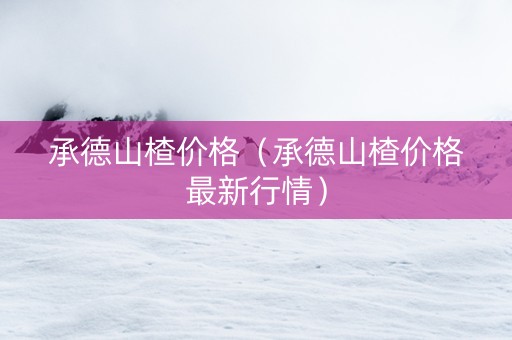 承德山楂价格（承德山楂价格最新行情）