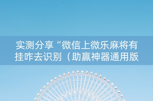 实测分享“微信上微乐麻将有挂咋去识别（助赢神器通用版）