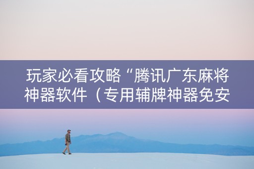 玩家必看攻略“腾讯广东麻将神器软件（专用辅牌神器免安装）