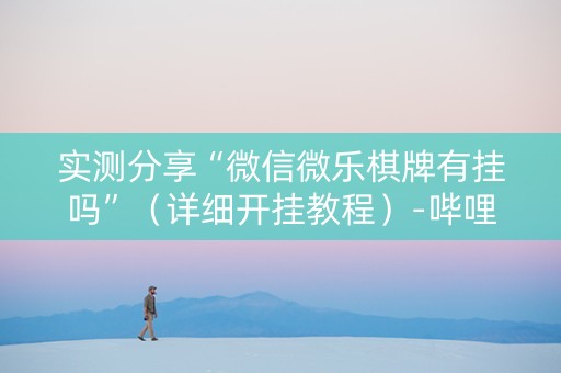 实测分享“微信微乐棋牌有挂吗”（详细开挂教程）-哔哩哔哩