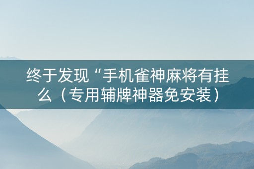 终于发现“手机雀神麻将有挂么（专用辅牌神器免安装）
