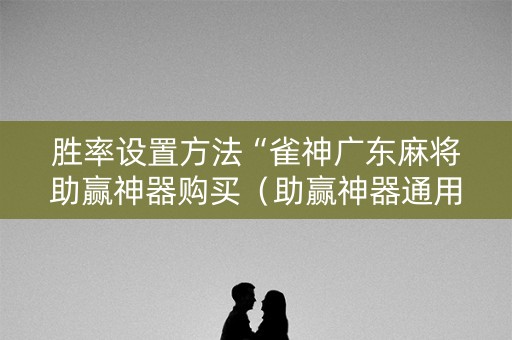 胜率设置方法“雀神广东麻将助赢神器购买（助赢神器通用版）