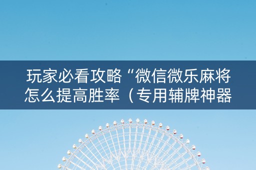 玩家必看攻略“微信微乐麻将怎么提高胜率（专用辅牌神器免安装）